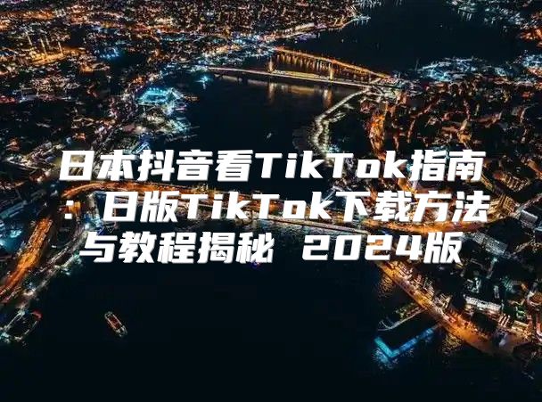 日本抖音看TikTok指南：日版TikTok下载方法与教程揭秘 2025版