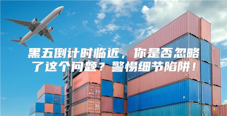 黑五倒计时临近，你是否忽略了这个问题？警惕细节陷阱！