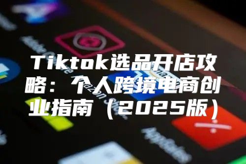 Tiktok选品开店攻略：个人跨境电商创业指南2025版
