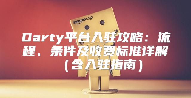 Darty平台入驻攻略：流程、条件及收费标准详解含入驻指南