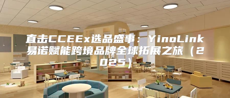 直击CCEEx选品盛事：YinoLink易诺赋能跨境品牌全球拓展之旅2025