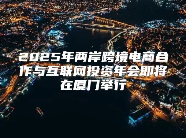 2025年两岸跨境电商合作与互联网投资年会即将在厦门举行