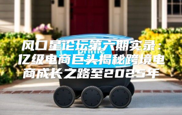 风口星论坛第六期实录：亿级电商巨头揭秘跨境电商成长之路至2025年