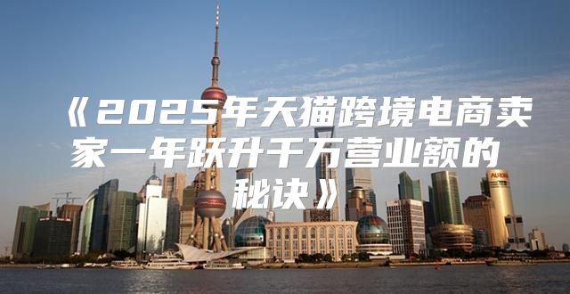 2025年天猫跨境电商卖家一年跃升千万营业额的秘诀
