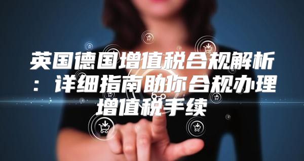英国德国增值税合规解析：详细指南助你合规办理增值税手续