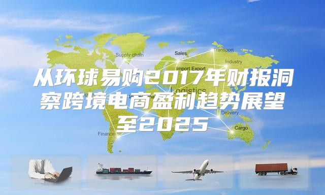 从环球易购2017年财报洞察跨境电商盈利趋势展望至2025