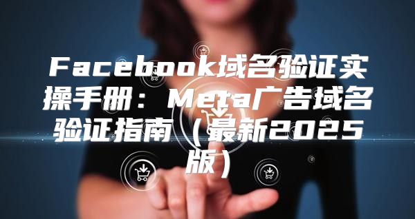Facebook域名验证实操手册：Meta广告域名验证指南最新2025版