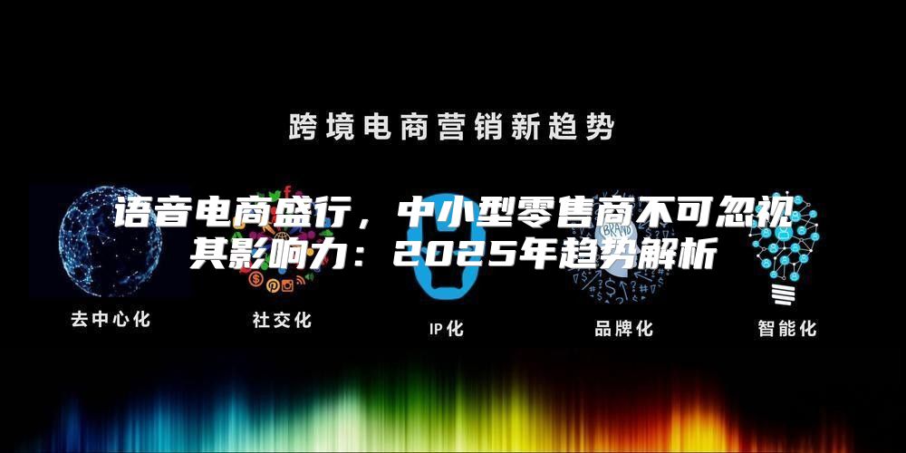 语音电商盛行，中小型零售商不可忽视其影响力：2025年趋势解析