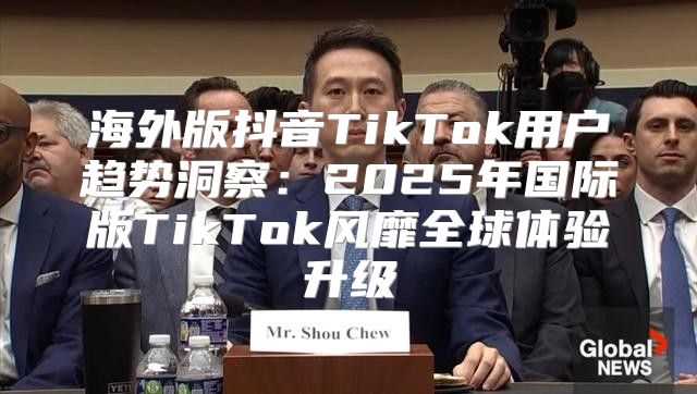 海外版抖音TikTok用户趋势洞察：2025年国际版TikTok风靡全球体验升级