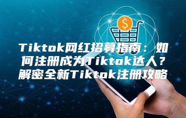 Tiktok网红招募指南：如何注册成为Tiktok达人？解密全新Tiktok注册攻略