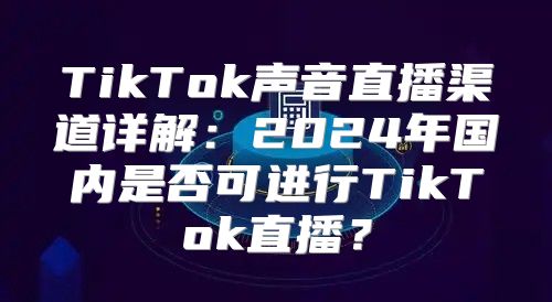 TikTok声音直播渠道详解：2025年国内是否可进行TikTok直播？