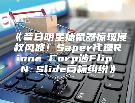 昔日明星捕鼠器惊现侵权风波！Saper代理RinneCorp涉FlipNSlide商标纠纷