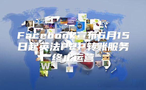Facebook宣布6月15日起英法P2P转账服务终止运营