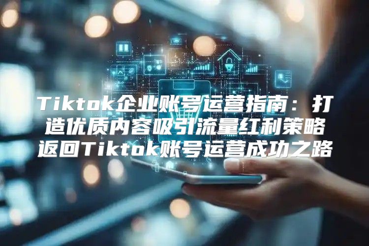 Tiktok企业账号运营指南：打造优质内容吸引流量红利策略返回Tiktok账号运营成功之路