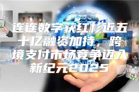 连连数字获红杉近五十亿融资加持，跨境支付市场竞争迈入新纪元2025