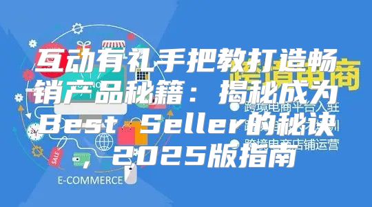 互动有礼手把教打造畅销产品秘籍：揭秘成为Best Seller的秘诀，2025版指南