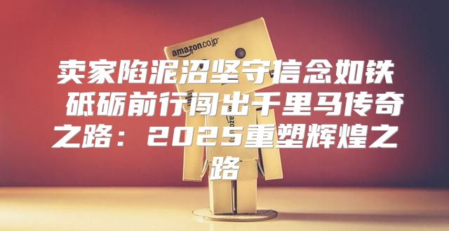 卖家陷泥沼坚守信念如铁 砥砺前行闯出千里马传奇之路：2025重塑辉煌之路