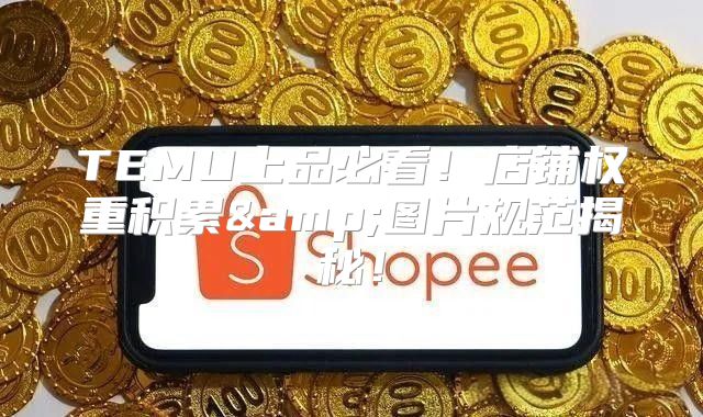 TEMU上品必看！店铺权重积累&amp;图片规范揭秘！