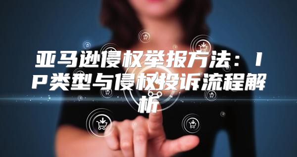 亚马逊侵权举报方法：IP类型与侵权投诉流程解析
