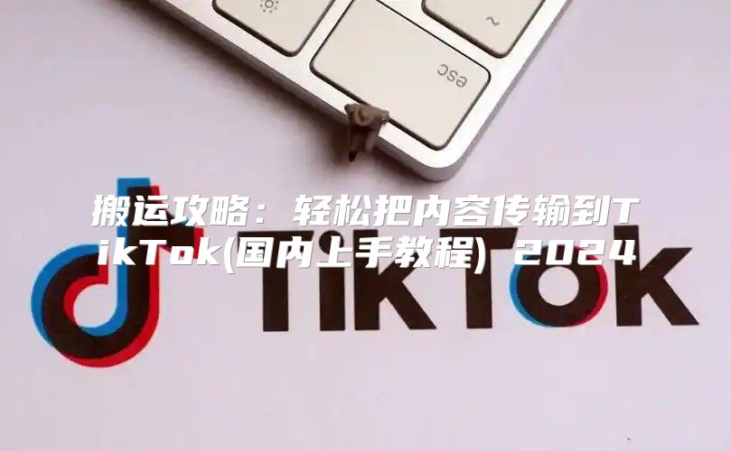 搬运攻略：轻松把内容传输到TikTok(国内上手教程) 2025
