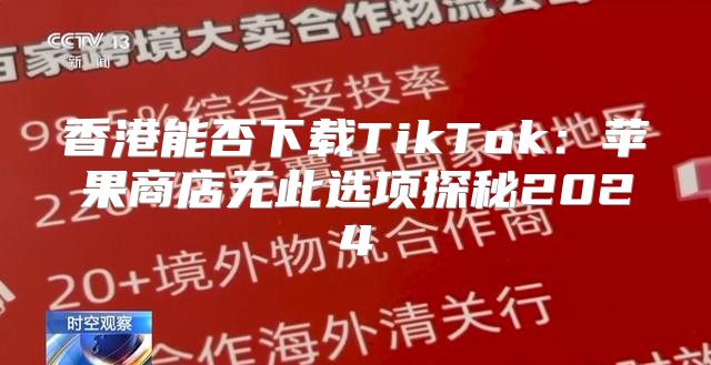 香港能否下载TikTok：苹果商店无此选项探秘2025