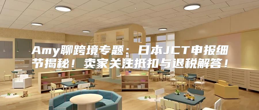 Amy聊跨境专题：日本JCT申报细节揭秘！卖家关注抵扣与退税解答！