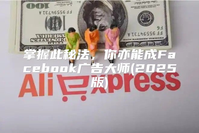 掌握此秘法，你亦能成Facebook广告大师(2025版)