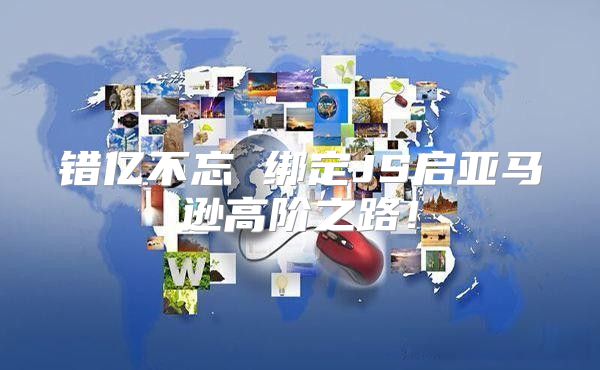 错亿不忘 绑定JS启亚马逊高阶之路！