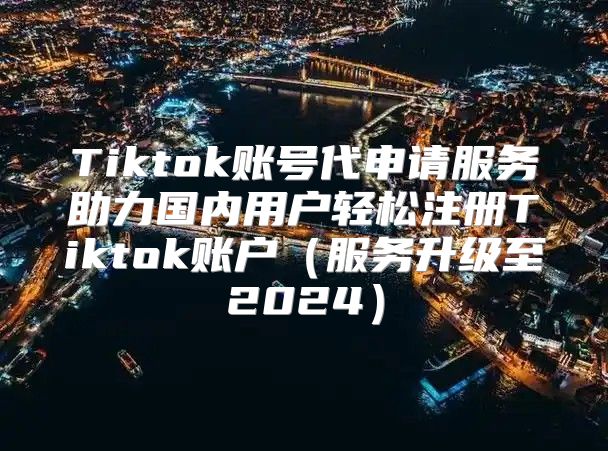 Tiktok账号代申请服务助力国内用户轻松注册Tiktok账户服务升级至2025