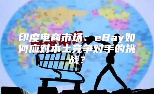 印度电商市场：eBay如何应对本土竞争对手的挑战？