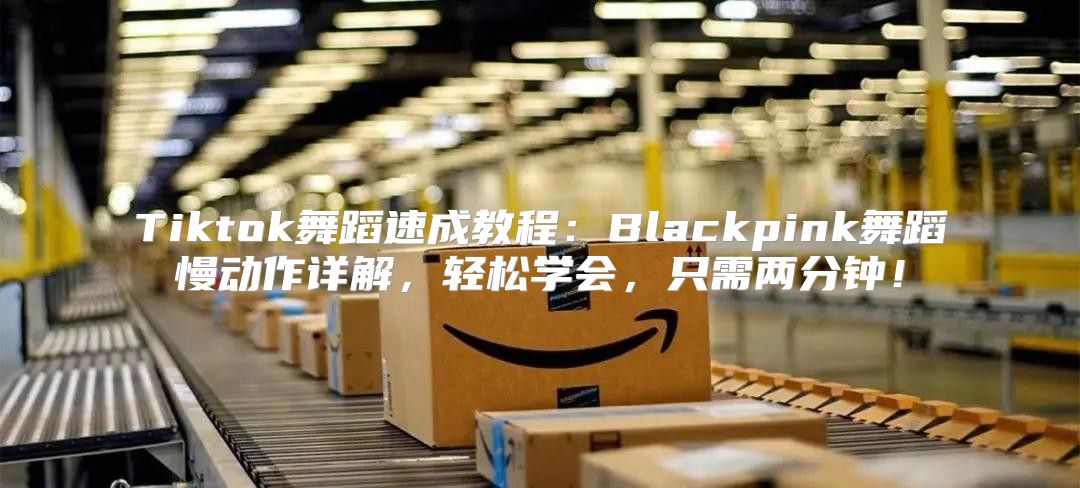 Tiktok舞蹈速成教程：Blackpink舞蹈慢动作详解，轻松学会，只需两分钟！