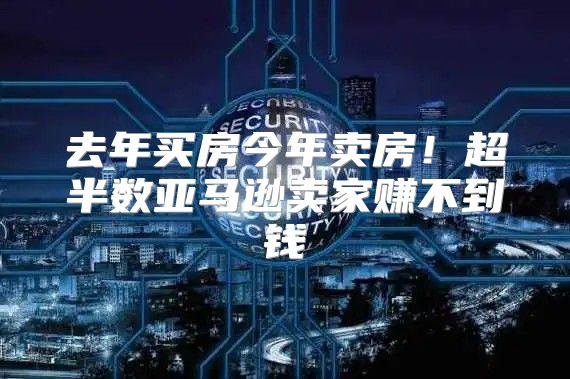 去年买房今年卖房！超半数亚马逊卖家赚不到钱
