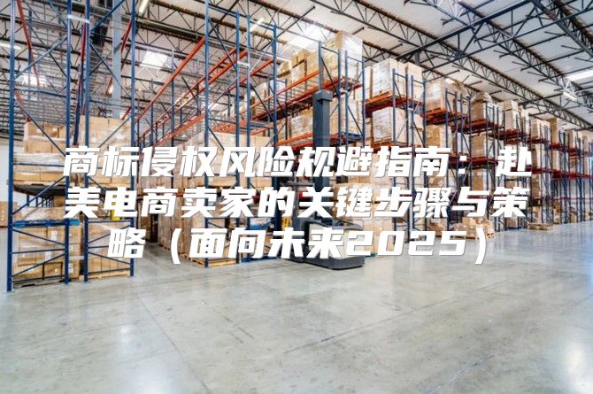 商标侵权风险规避指南：赴美电商卖家的关键步骤与策略面向未来2025