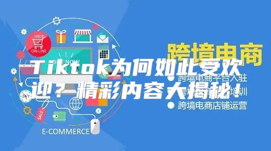 Tiktok为何如此受欢迎？精彩内容大揭秘！