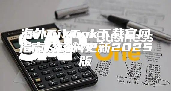 海外TikTok下载官网指南及资料更新2025版