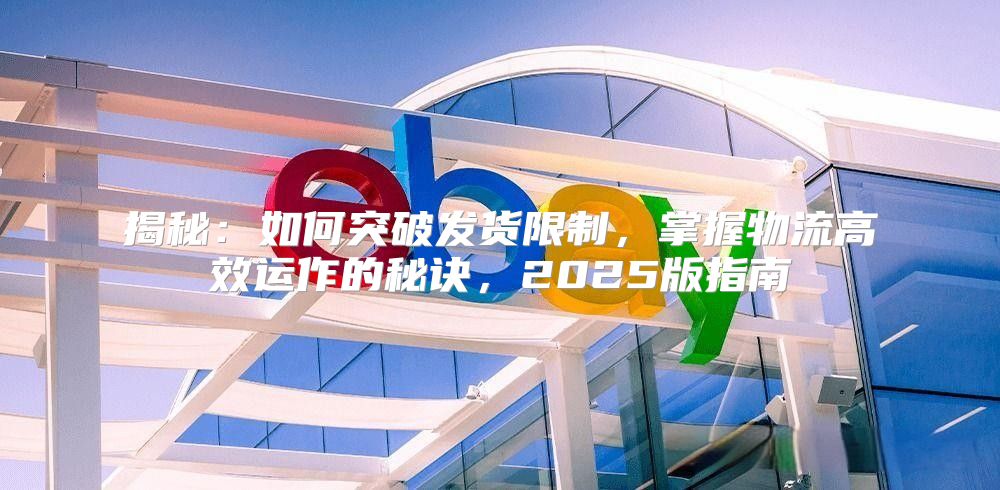揭秘：如何突破发货限制，掌握物流高效运作的秘诀，2025版指南