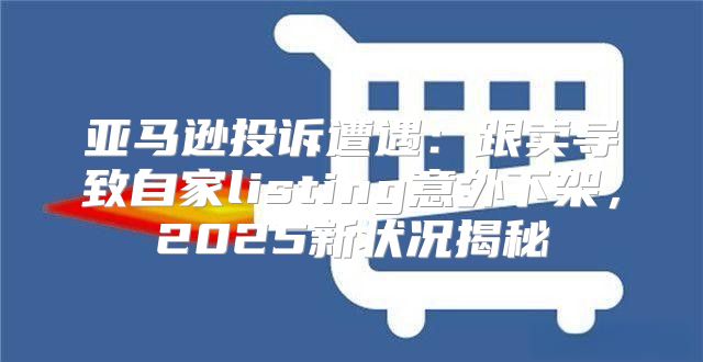 亚马逊投诉遭遇：跟卖导致自家listing意外下架，2025新状况揭秘