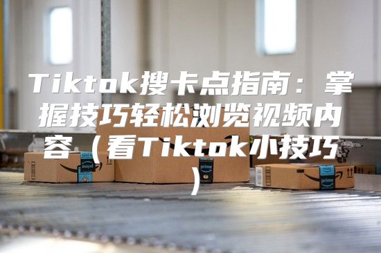 Tiktok搜卡点指南：掌握技巧轻松浏览视频内容看Tiktok小技巧