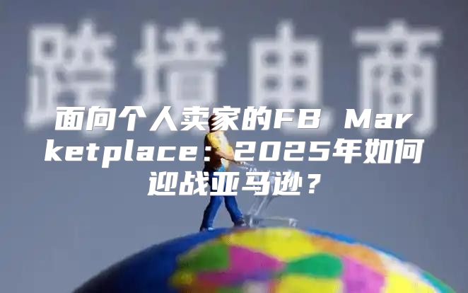 面向个人卖家的FB Marketplace：2025年如何迎战亚马逊？