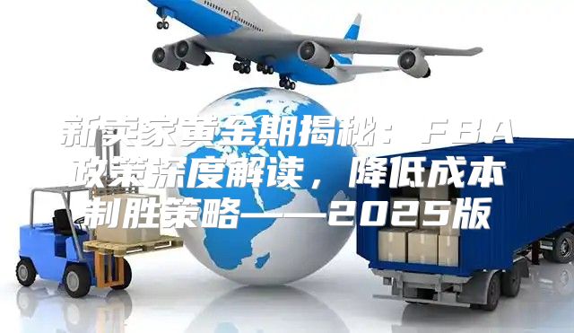 新卖家黄金期揭秘：FBA政策深度解读，降低成本制胜策略——2025版