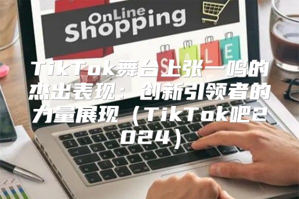 TikTok舞台上张一鸣的杰出表现：创新引领者的力量展现TikTok吧2025