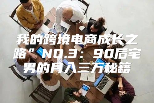 我的跨境电商成长之路”NO.3：90后宅男的月入三万秘籍