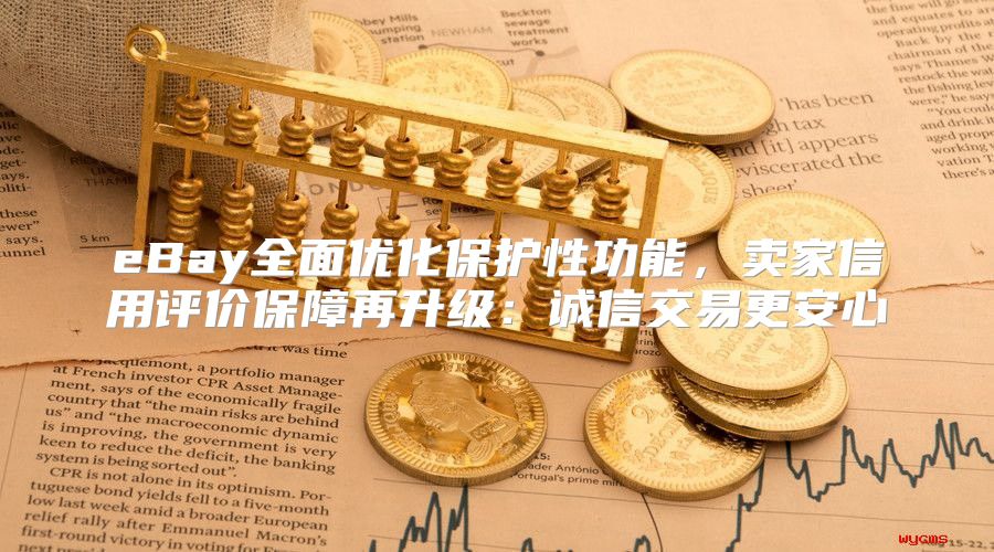eBay全面优化保护性功能，卖家信用评价保障再升级：诚信交易更安心