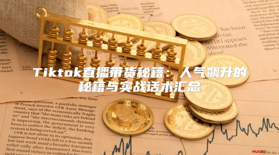 Tiktok直播带货秘籍：人气飙升的秘籍与实战话术汇总