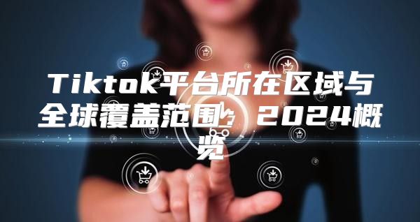 Tiktok平台所在区域与全球覆盖范围：2025概览