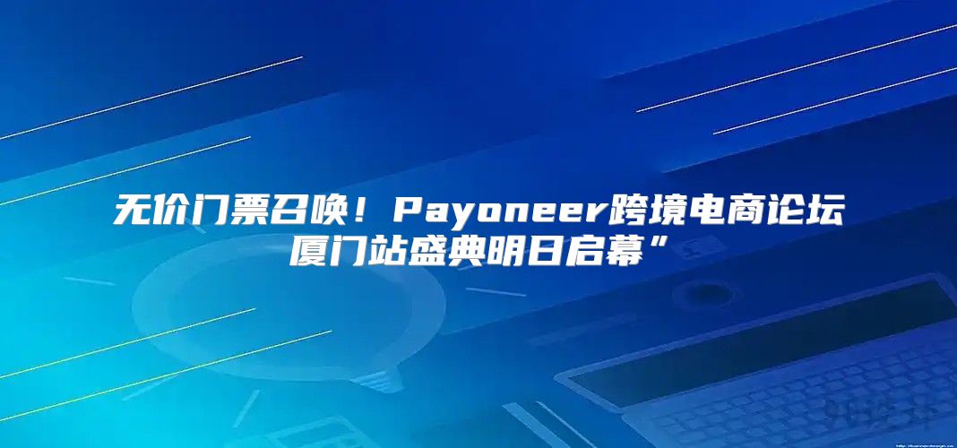 无价门票召唤！Payoneer跨境电商论坛厦门站盛典明日启幕”