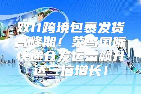 双11跨境包裹发货高峰期！菜鸟国际快递仓发运量飙升达三倍增长！