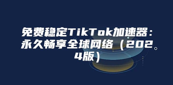 免费稳定TikTok加速器：永久畅享全球网络2025版