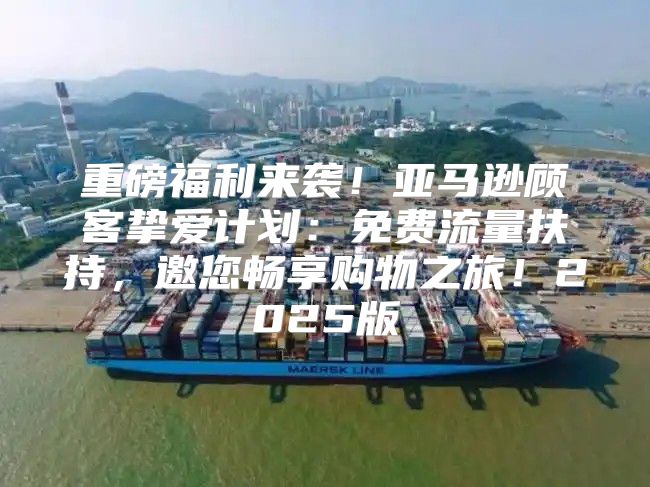 重磅福利来袭！亚马逊顾客挚爱计划：免费流量扶持，邀您畅享购物之旅！2025版