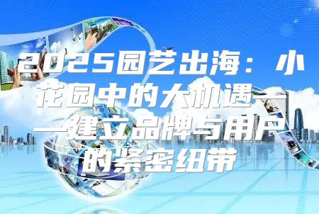 2025园艺出海：小花园中的大机遇——建立品牌与用户的紧密纽带